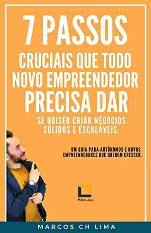 07 PASSOS CRUCIAIS QUE TODO NOVO EMPREENDEDOR PRECISA DAR SE QUISER CRIAR NEGÓCIOS SÓLIDOS E ESCALÁVEIS. (EMPREENDEDORISMO Livro 1) - Marcos Ch Lima
