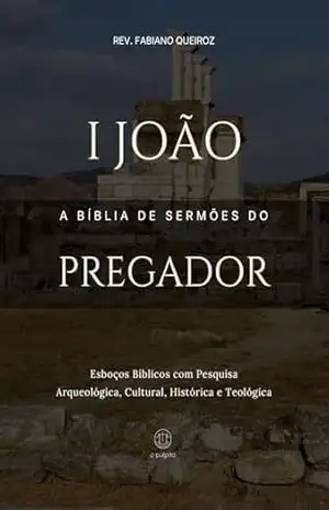 1 João – A Bíblia de Sermões do Pregador: Esboços Bíblicos Para Pregação Expositiva e Estudos Bíblicos (Epistolas Gerais) – Rev. Fabiano Queiroz