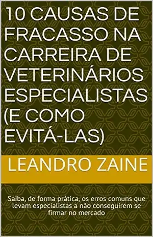 10 Causas de fracasso na carreira de Veterinários Especialistas (e como evitá–las): Saiba, de forma prática, os erros comuns que levam especialistas a não conseguirem se firmar no mercado – Leandro Zaine