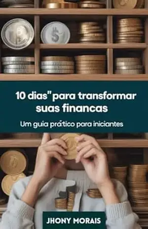 “10 Dias” Para Transformar Suas Finanças: Um Guia Prático Para Iniciantes – Jhony Morais