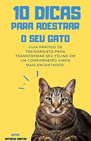 10 Dicas Para Adestrar o Seu Gato: Guia Prático de Treinamento para Transformar seu Felino em um Companheiro ainda mais Encantador. – Matheus Santos