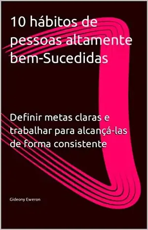 10 hábitos de pessoas altamente bem–sucedidas: Definir metas claras e trabalhar para alcançá–las de forma consistente - Gideony Eweron