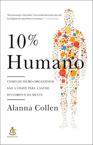 10% Humano: Como os micro–organismos são a chave para a saúde do corpo e da mente - Alanna Collen