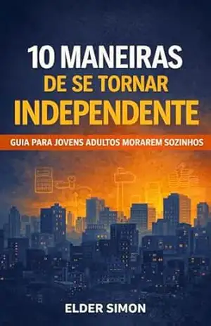 10 MANEIRAS DE SE TORNAR INDEPENDENTE: Guia para Jovens Adultos Solteiros Morarem Sozinhos – Elder Simon