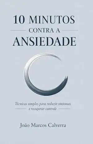 10 MINUTOS CONTRA A ANSIEDADE: Um guia prático para aliviar pensamentos acelerados e restaurar sua tranquilidade - João Calverra