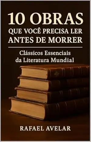 10 Obras que Você Precisa Ler Antes de Morrer: Clássicos Essenciais da Literatura Mundial (100 Obras que Você Precisa Ler Antes de Morrer: Clássicos Essenciais da Literatura Mundial Livro 1) – Rafael Avelar