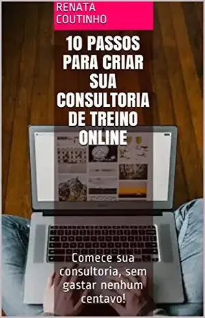10 Passos para criar SUA Consultoria de Treino Online: Comece sua consultoria, sem gastar nenhum centavo! - Renata Coutinho