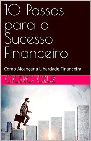 10 Passos para o Sucesso Financeiro: Como Alcançar a Liberdade Financeira - cicero cruz