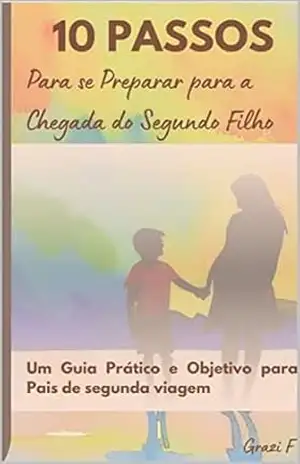 10 PASSOS PARA SE PREPARAR PARA A CHEGADA DO SEGUNDO FILHO: Um Guia Prático e Objetivo para Pais de segunda viagem – GRAZI F