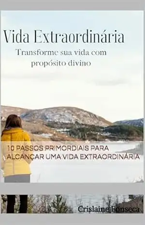 10 Passos Primordiais para Alcançar uma Vida Extraordinária: Alcançar uma Vida Extraordinária – Crislaine Aparecida De Souza Fonseca