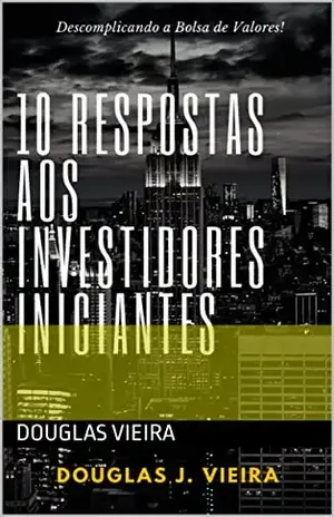 10 Respostas aos Investidores Iniciantes: Descomplicando a Bolsa De Valores! - Douglas  J. Vieira