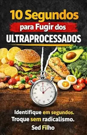 10 Segundos para Fugir dos Ultraprocessados: Identifique em segundos. Troque sem radicalismo. – Sed Filho