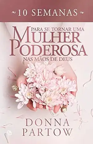 10 semanas para se tornar uma mulher poderosa nas mãos de Deus - Donna Partow