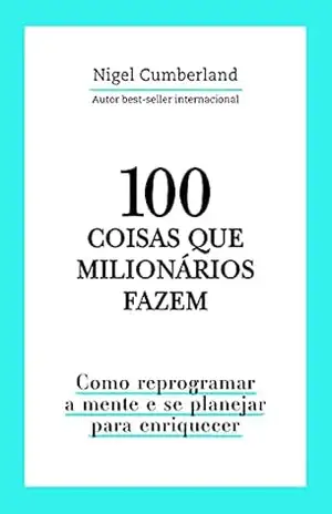 100 coisas que milionários fazem: Como reprogramar a mente e se planejar para enriquecer – Nigel Cumberland