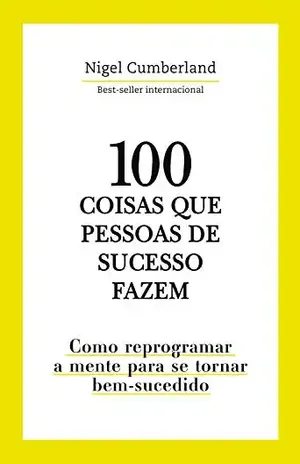 100 coisas que pessoas de sucesso fazem: Como reprogramar a mente para se tornar bem–sucedido - Nigel Cumberland