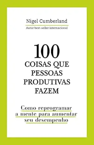 100 coisas que pessoas produtivas fazem: Como reprogramar a mente para melhorar seu desempenho – Nigel Cumberland