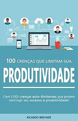 100 Crenças Que Limitam Sua Produtividade: As 100 crenças auto–limitantes que estão restringindo seu sucesso e produtividade! - Ricardo Breyner
