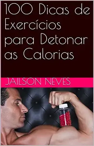 100 Dicas de Exercícios para Detonar as Calorias (Detonando Calorias Livro 1) - Jailson Neves