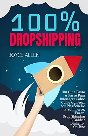 100% Dropshipping: Um Guia Passo A Passo Para Iniciantes Sobre Como Começar Seu Negócio De E–commerce, Fazer Drop Shipping E Ganhar Dinheiro On–line - Joyce Allen