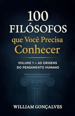 100 Filósofos que Você Precisa Conhecer: Volume 1 — As Origens do Pensamento Humano (Biografias que Você Precisa Conhecer) – William Gonçalves