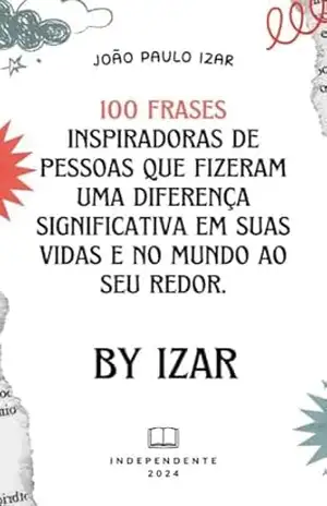 100 frases inspiradoras de pessoas que fizeram uma diferença significativa em suas vidas e no mundo ao seu redor.: 100 frases inspiradoras – João Paulo Izar