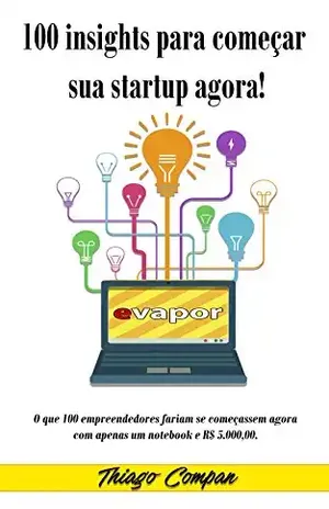 100 insights para começar sua Start Up AGORA: O que 100 empreendedores fariam se começassem agora com apenas um notebook e R$ 5.000,00 - Thiago Compan