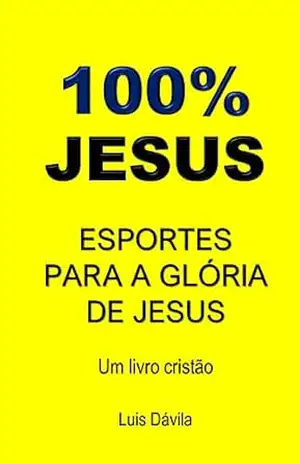100% JESUS: ESPORTES PARA A GLÓRIA DE JESUS (Um livro cristão 19) – Luis Dávila