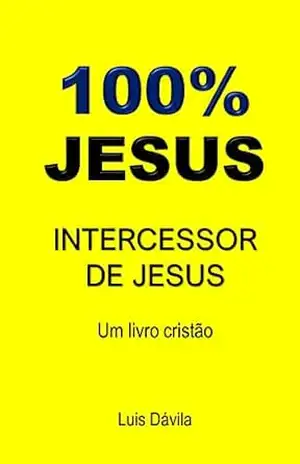 100% JESUS: INTERCESSOR DE JESUS (Um livro cristão 4) – Luis Dávila