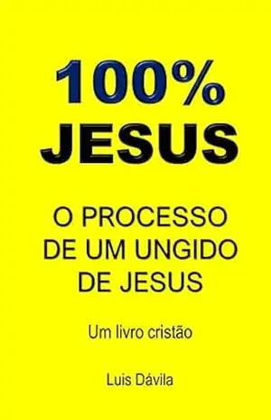 100% JESUS: O PROCESSO DE UM UNGIDO DE JESUS (Um livro cristão 15) – Luis Dávila