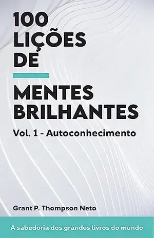 100 Lições de Mentes Brilhantes – A Sabedoria dos Grandes Livros do Mundo: Volume 1: Autoconhecimento – Grant P. Thompson Neto