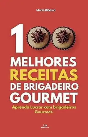 100 Melhores Receitas de Brigadeiro Gourmet: Aprenda Lucrar com Brigadeiros Gourmet. - Maria Ribeiro