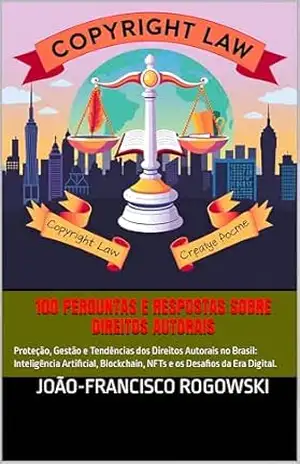 100 PERGUNTAS E RESPOSTAS SOBRE DIREITOS AUTORAIS: Proteção, Gestão e Tendências dos Direitos Autorais no Brasil: Inteligência Artificial, Blockchain, NFTs e os Desafios da Era Digital. - JOÃO-FRANCISCO ROGOWSKI