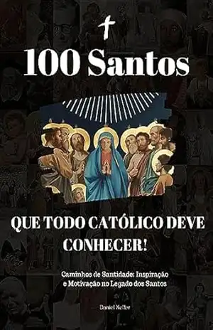 100 SANTOS QUE TODO CATÓLICO DEVE CONHECER: Caminhos de Santidade: Inspiração e Motivação no Legado dos Santos – Daniel  Keller