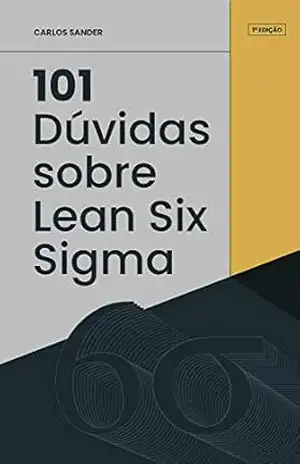 101 Dúvidas sobre Lean Six Sigma: Principais dúvidas sobre a metodologia – Carlos Sander