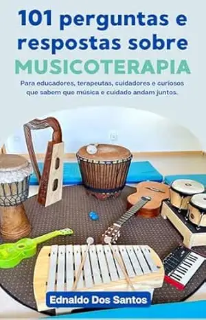 101 perguntas e respostas sobre musicoterapia: Para educadores, terapeutas, cuidadores e curiosos que sabem que música e cuidado andam juntos – Ednaldo Dos Santos