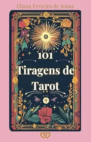 101 Tiragens de Tarot: Métodos e Disposições de Cartas para Leitura do Tarot com Amor, Carreira, Espiritualidade e Autoconhecimento – Eliana Ferreira de Sousa