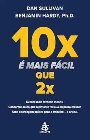10x é mais fácil que 2x: Realize mais fazendo menos. Concentre–se no que realmente faz sua empresa crescer. Uma abordagem prática para o trabalho – e a vida – Benjamin Hardy