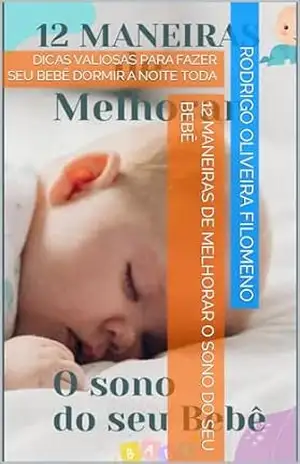 12 MANEIRAS DE MELHORAR O SONO DO SEU BEBÊ: DICAS VALIOSAS PARA FAZER SEU BEBÊ DORMIR A NOITE TODA – Rodrigo  Oliveira Filomeno