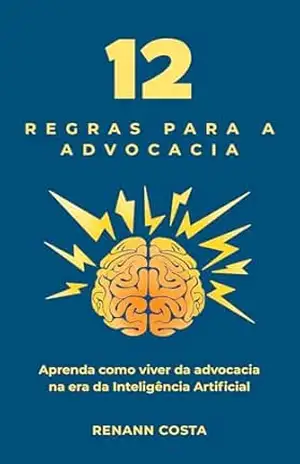12 Regras Para a Advocacia: Aprenda como viver da advocacia na era da inteligência artificial – Renann Costa