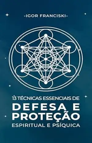 13 Técnicas Essenciais de Defesa e Proteção Espiritual e Psíquica - Igor Franciski