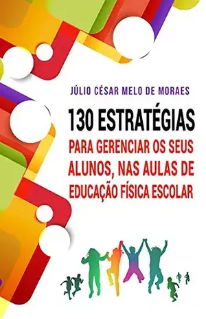 130 Estratégias Para Gerenciar Seus Alunos, Nas Aulas De Educação Física Escolar - Júlio César Melo De Moraes