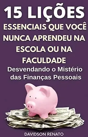 15 LIÇÕES Essenciais que Você Nunca Aprendeu na Escola ou na Faculdade: Desvendando o Mistério das Finanças Pessoais - Davidson Renato