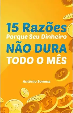 15 Razões porque seu DINHEIRO não dura todo o mês: 15 situações do cotidiano que não deixam você prosperar - ANTONIO SOMMA