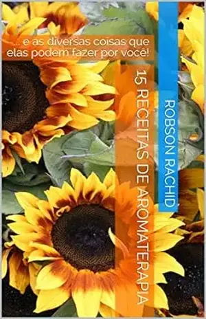 15 Receitas de Aromaterapia: … e as diversas coisas que elas podem fazer por você! – Robson Rachid