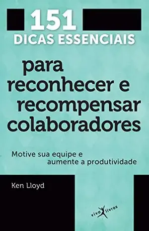 151 dicas essenciais para reconhecer e recompensar colaboradores: Motive sua equipe e aumente a produtividade - Ken Lloyd