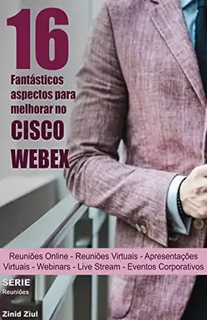 16 Fantásticos Aspectos para Melhorar no Cisco Webex: Reuniões Virtuais – Apresentações Virtuais – Hangouts – Webinars – Live Stream – Videoconferências – Eventos Corporativos - Zinid Ziul