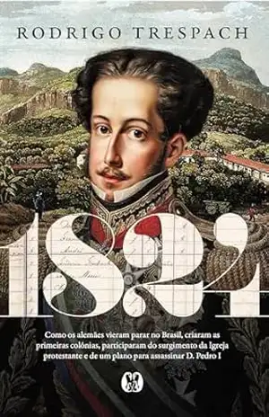 1824: Como os alemães vieram parar no Brasil, criaram as primeiras colônias, participaram do surgimento da Igreja protestante e de um plano para assassinar D. Pedro I – Rodrigo Trespach
