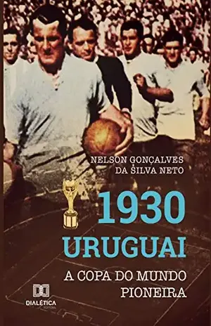 1930 Uruguai: A Copa do Mundo pioneira - Nelson Gonçalves da Silva Neto