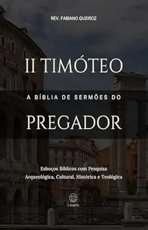 2 Timóteo: A Bíblia de Sermões do Pregador: Esboços Bíblicos Para Pregação Expositiva e Estudos Bíblicos (Epístolas de Paulo) – Rev. Fabiano Queiroz