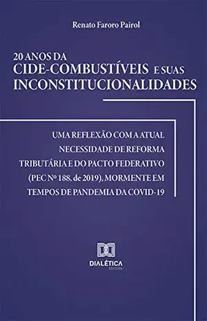 20 anos da Cide–combustíveis e suas inconstitucionalidades: uma reflexão com a atual necessidade de reforma tributária e do pacto federativo (PEC no 188, ... mormente em tempos de pandemia da Covid–19 - Renato Faroro Pairol.
